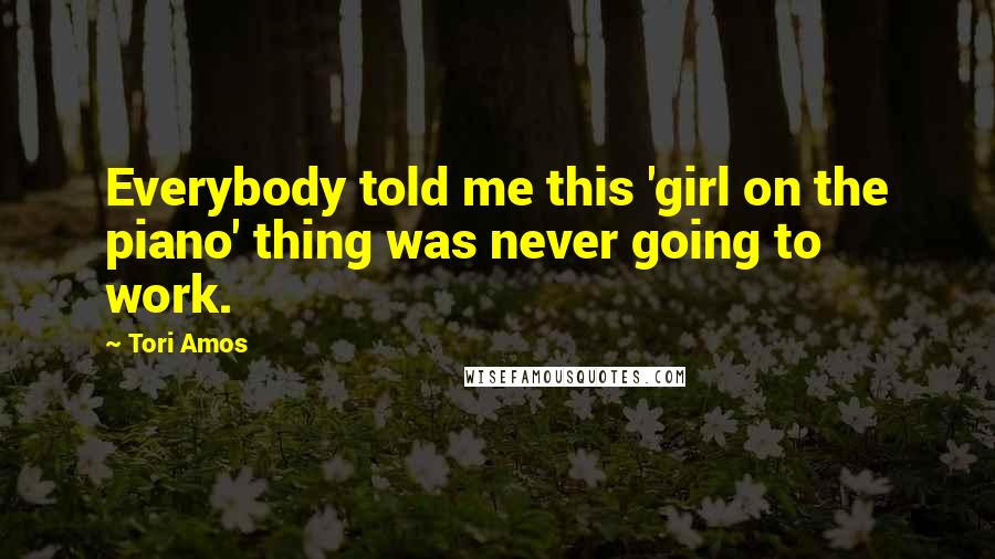 Tori Amos Quotes: Everybody told me this 'girl on the piano' thing was never going to work.