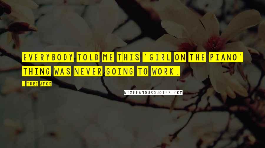Tori Amos Quotes: Everybody told me this 'girl on the piano' thing was never going to work.