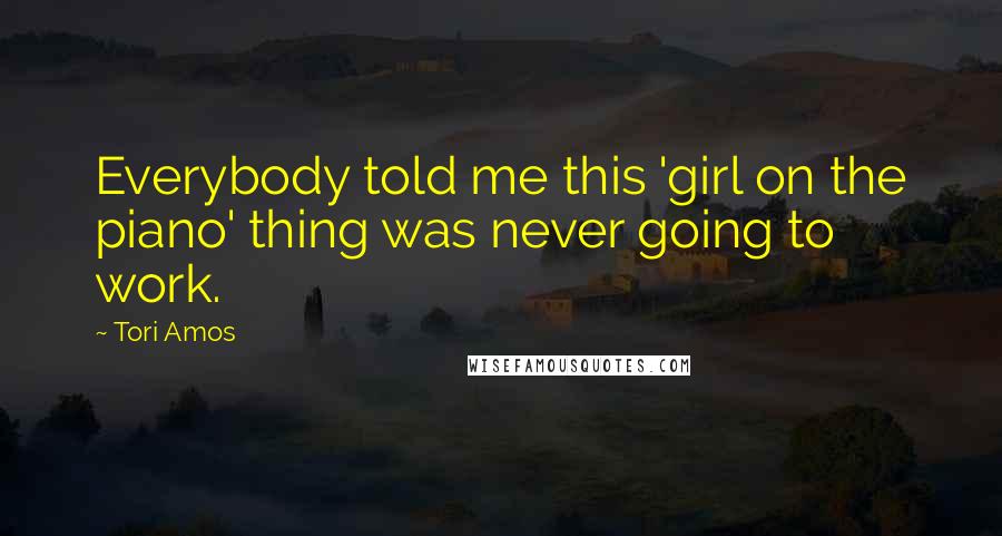 Tori Amos Quotes: Everybody told me this 'girl on the piano' thing was never going to work.
