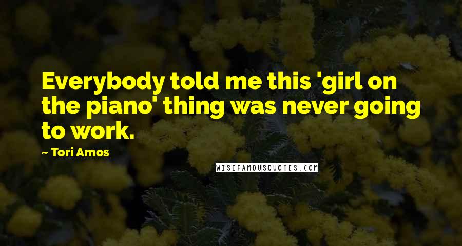 Tori Amos Quotes: Everybody told me this 'girl on the piano' thing was never going to work.