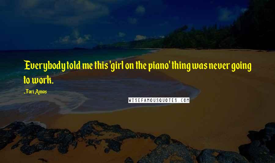 Tori Amos Quotes: Everybody told me this 'girl on the piano' thing was never going to work.