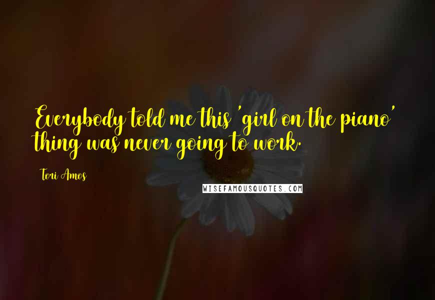 Tori Amos Quotes: Everybody told me this 'girl on the piano' thing was never going to work.