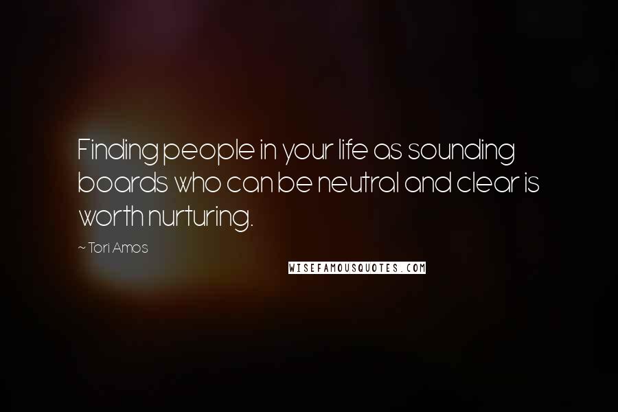 Tori Amos Quotes: Finding people in your life as sounding boards who can be neutral and clear is worth nurturing.