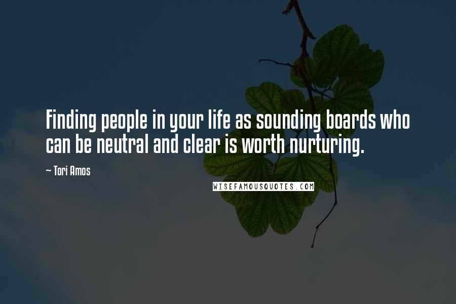 Tori Amos Quotes: Finding people in your life as sounding boards who can be neutral and clear is worth nurturing.
