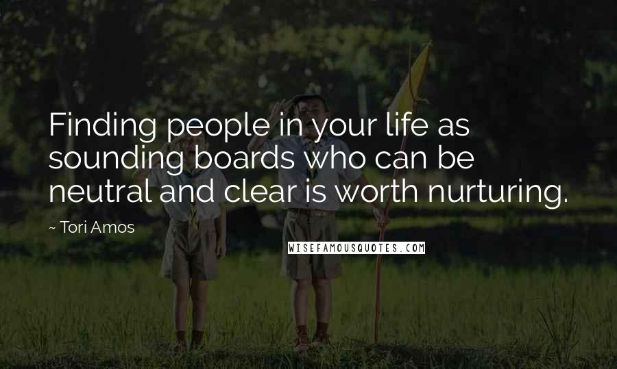 Tori Amos Quotes: Finding people in your life as sounding boards who can be neutral and clear is worth nurturing.