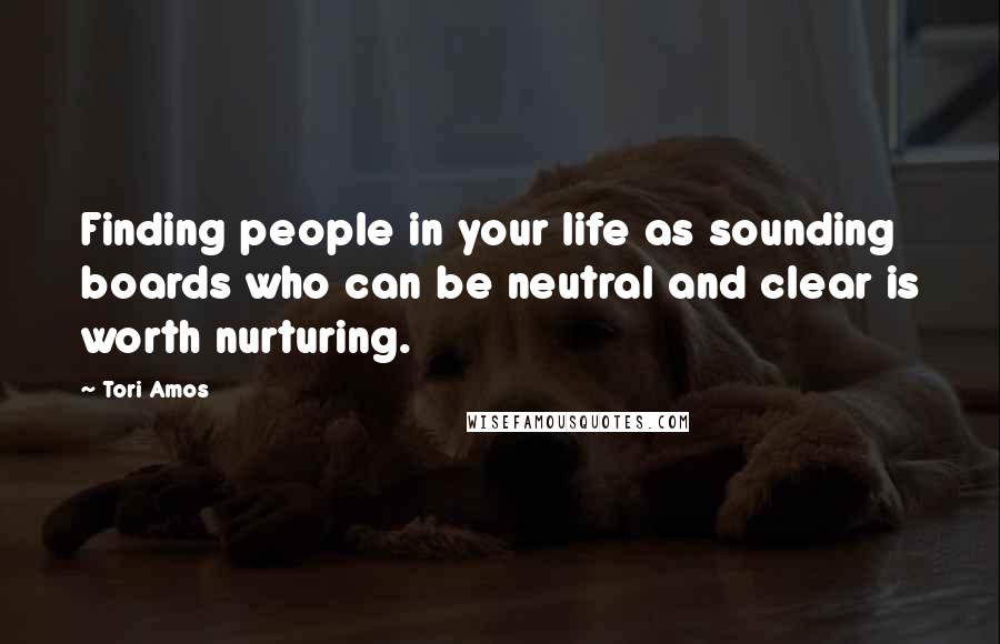 Tori Amos Quotes: Finding people in your life as sounding boards who can be neutral and clear is worth nurturing.
