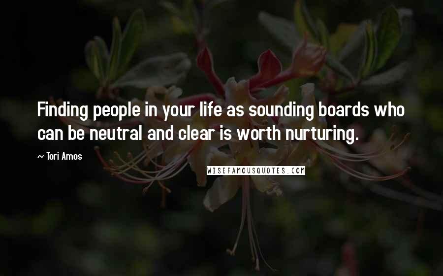 Tori Amos Quotes: Finding people in your life as sounding boards who can be neutral and clear is worth nurturing.