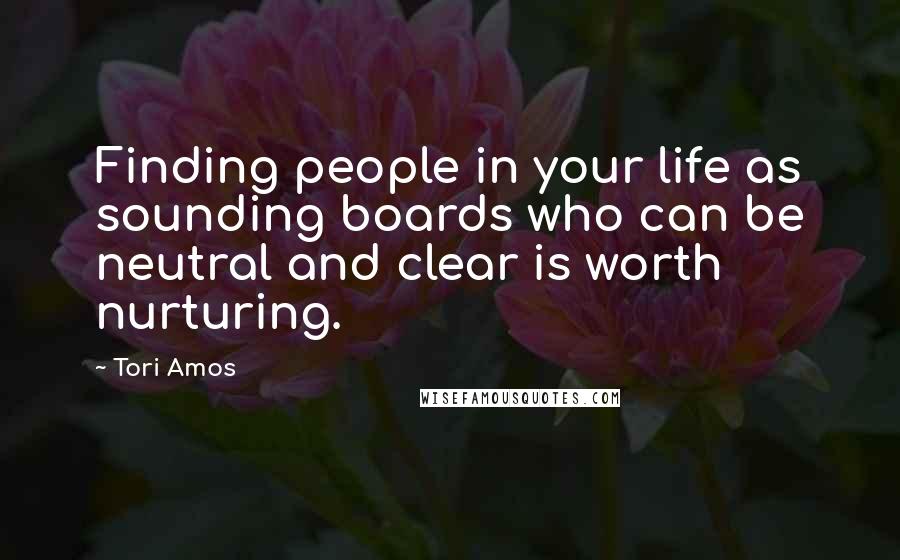 Tori Amos Quotes: Finding people in your life as sounding boards who can be neutral and clear is worth nurturing.