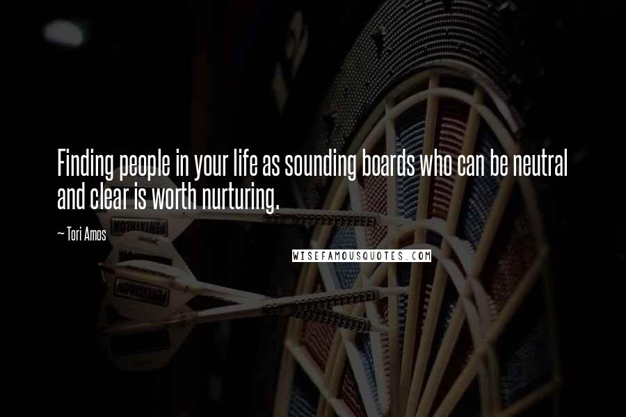 Tori Amos Quotes: Finding people in your life as sounding boards who can be neutral and clear is worth nurturing.