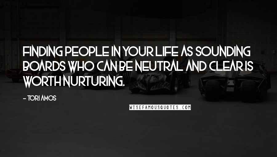 Tori Amos Quotes: Finding people in your life as sounding boards who can be neutral and clear is worth nurturing.
