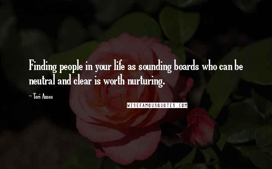 Tori Amos Quotes: Finding people in your life as sounding boards who can be neutral and clear is worth nurturing.