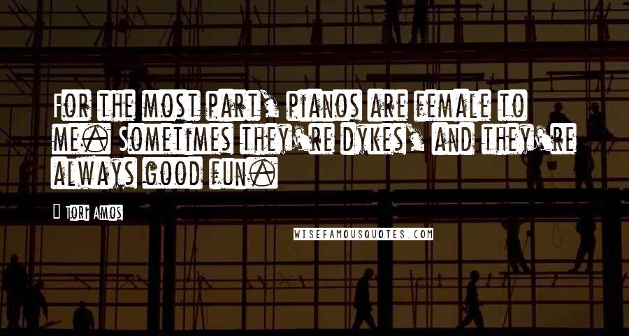 Tori Amos Quotes: For the most part, pianos are female to me. Sometimes they're dykes, and they're always good fun.