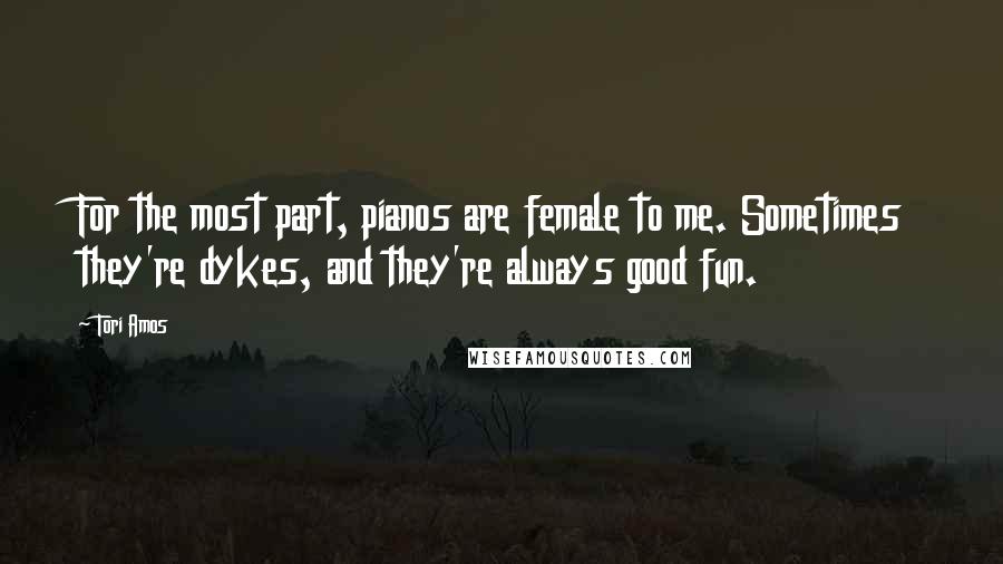 Tori Amos Quotes: For the most part, pianos are female to me. Sometimes they're dykes, and they're always good fun.