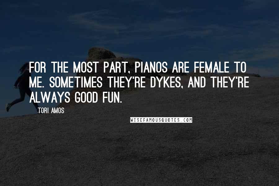 Tori Amos Quotes: For the most part, pianos are female to me. Sometimes they're dykes, and they're always good fun.