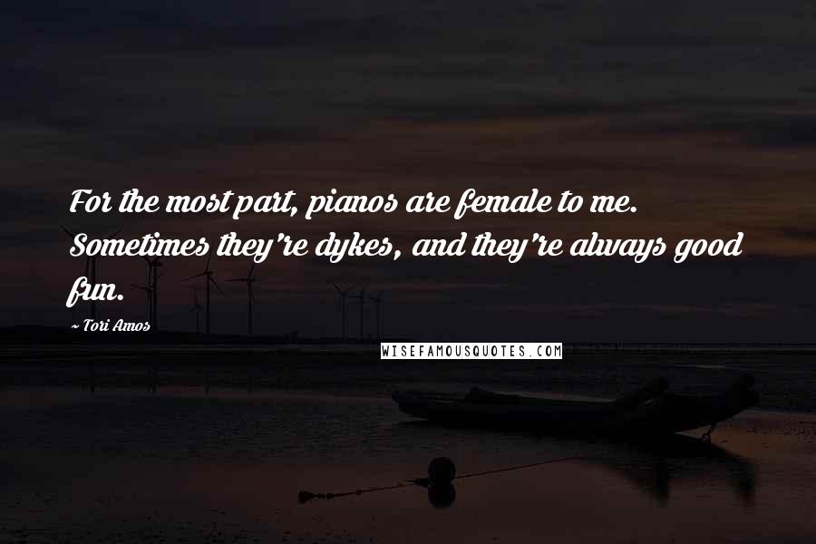 Tori Amos Quotes: For the most part, pianos are female to me. Sometimes they're dykes, and they're always good fun.