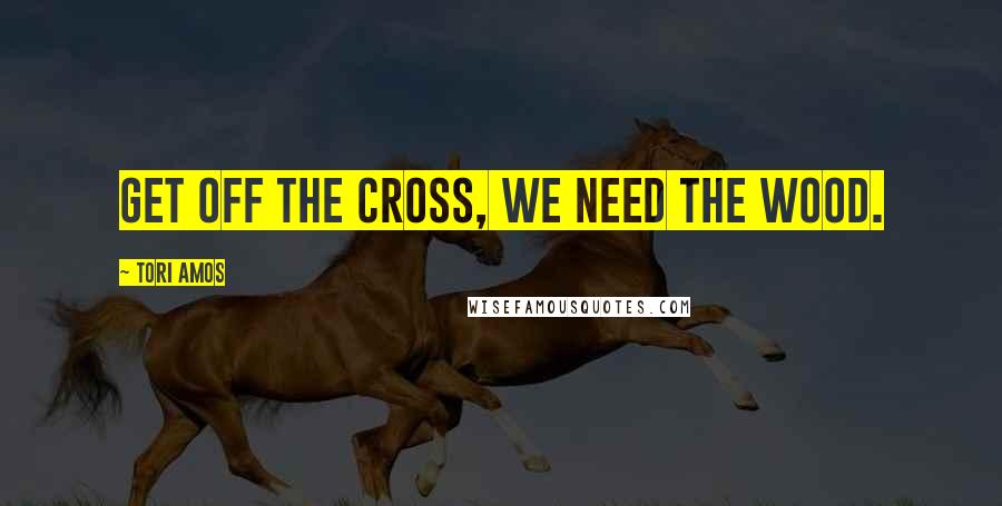 Tori Amos Quotes: Get off the cross, we need the wood.