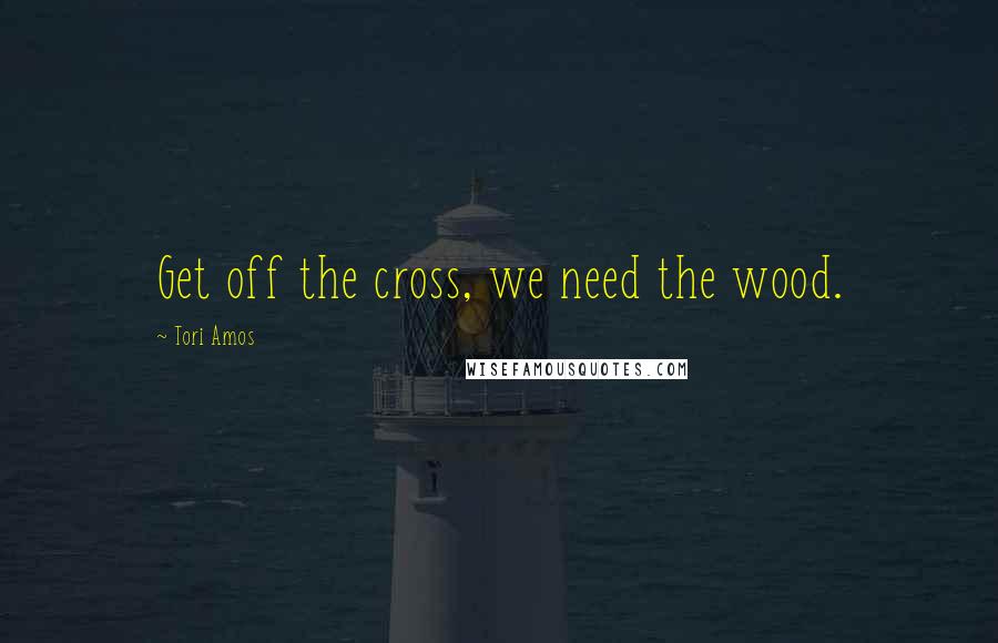 Tori Amos Quotes: Get off the cross, we need the wood.