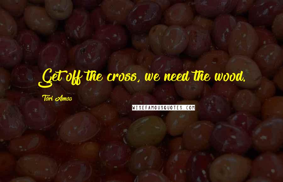 Tori Amos Quotes: Get off the cross, we need the wood.