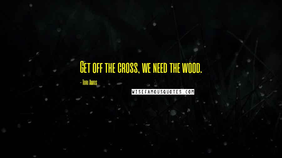 Tori Amos Quotes: Get off the cross, we need the wood.