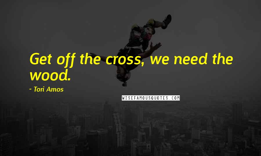 Tori Amos Quotes: Get off the cross, we need the wood.