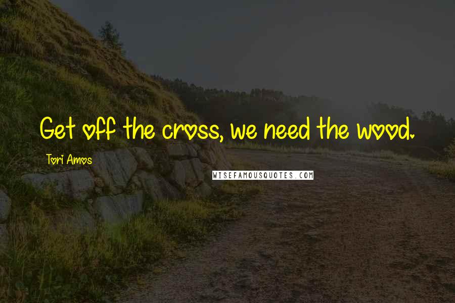 Tori Amos Quotes: Get off the cross, we need the wood.