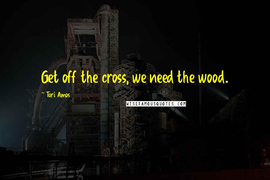 Tori Amos Quotes: Get off the cross, we need the wood.