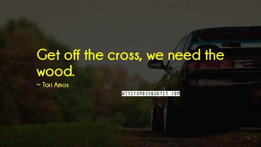 Tori Amos Quotes: Get off the cross, we need the wood.