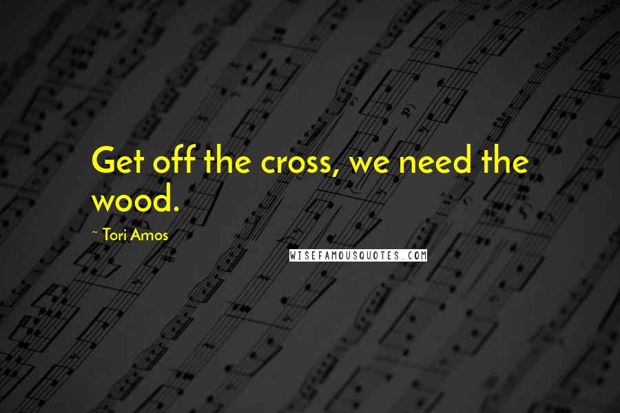 Tori Amos Quotes: Get off the cross, we need the wood.