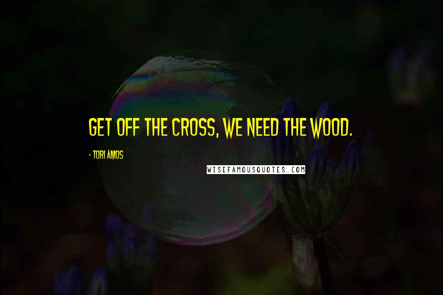 Tori Amos Quotes: Get off the cross, we need the wood.