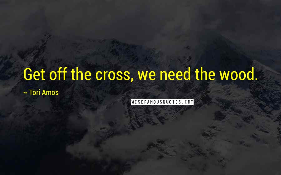 Tori Amos Quotes: Get off the cross, we need the wood.