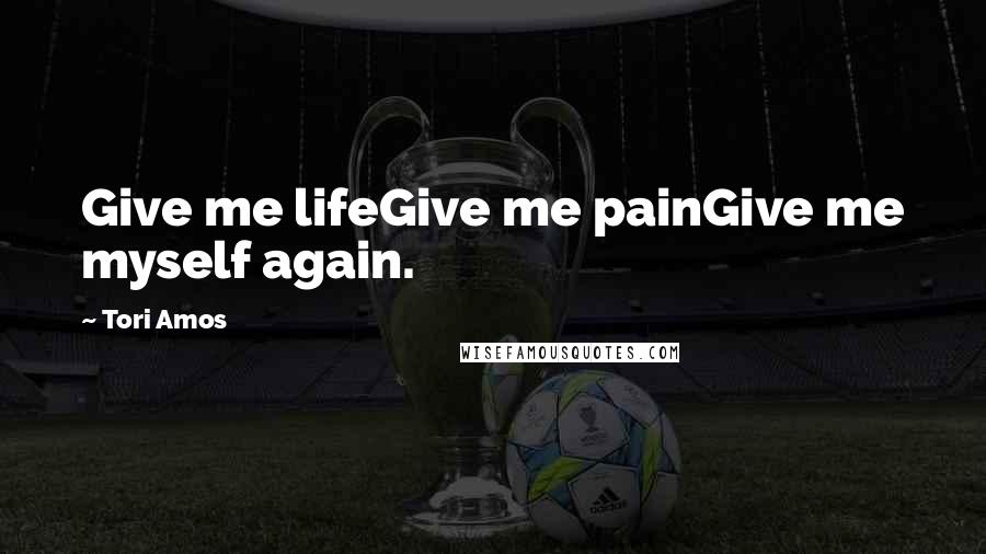 Tori Amos Quotes: Give me lifeGive me painGive me myself again.