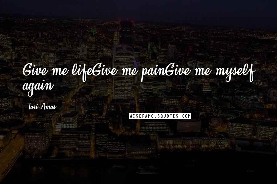 Tori Amos Quotes: Give me lifeGive me painGive me myself again.