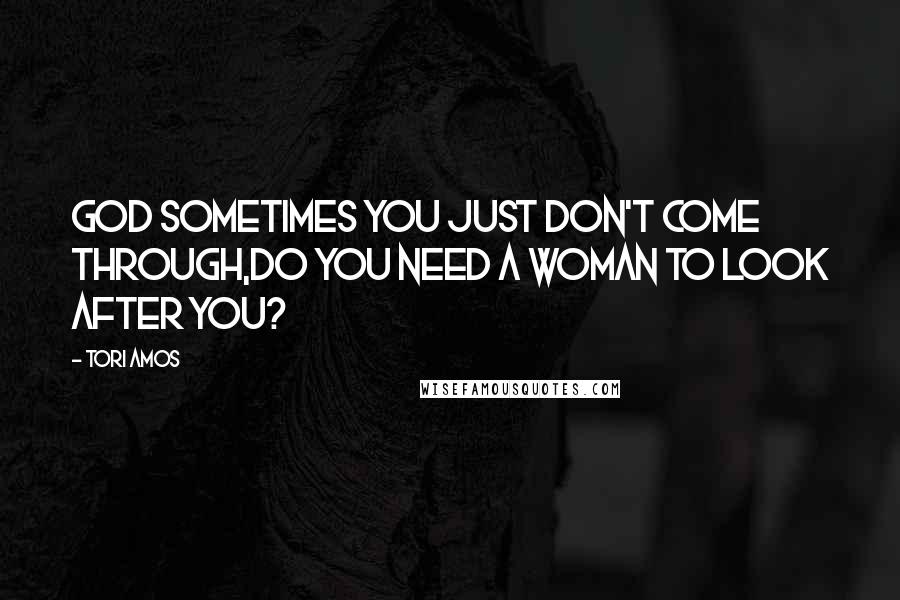 Tori Amos Quotes: God sometimes you just don't come through,Do you need a woman to look after you?