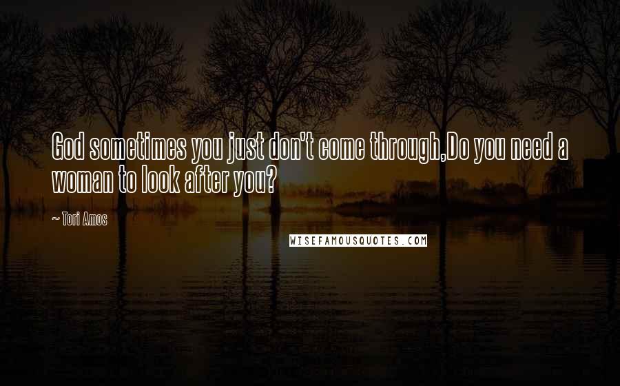 Tori Amos Quotes: God sometimes you just don't come through,Do you need a woman to look after you?