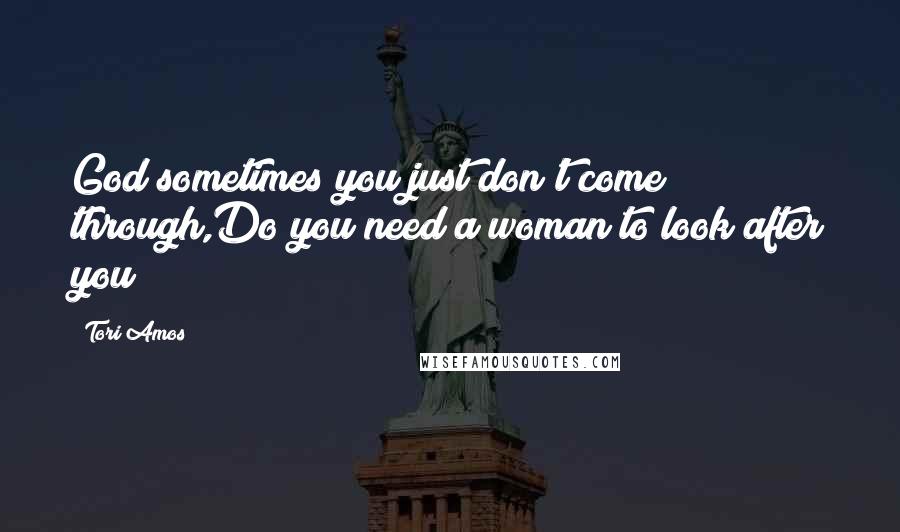 Tori Amos Quotes: God sometimes you just don't come through,Do you need a woman to look after you?