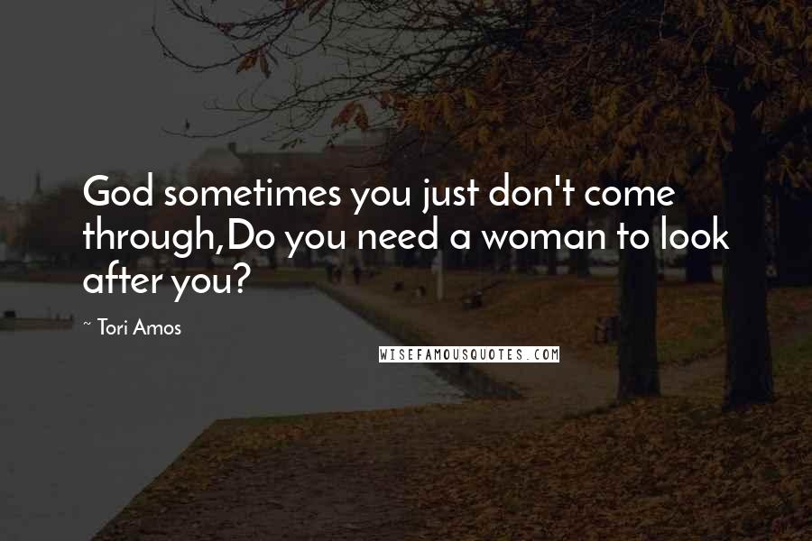 Tori Amos Quotes: God sometimes you just don't come through,Do you need a woman to look after you?