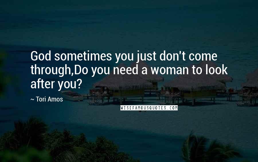 Tori Amos Quotes: God sometimes you just don't come through,Do you need a woman to look after you?