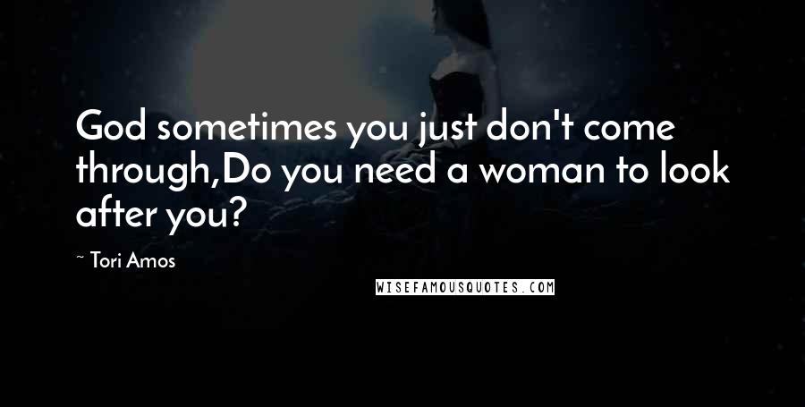 Tori Amos Quotes: God sometimes you just don't come through,Do you need a woman to look after you?