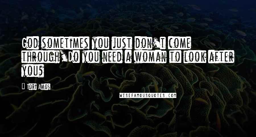 Tori Amos Quotes: God sometimes you just don't come through,Do you need a woman to look after you?