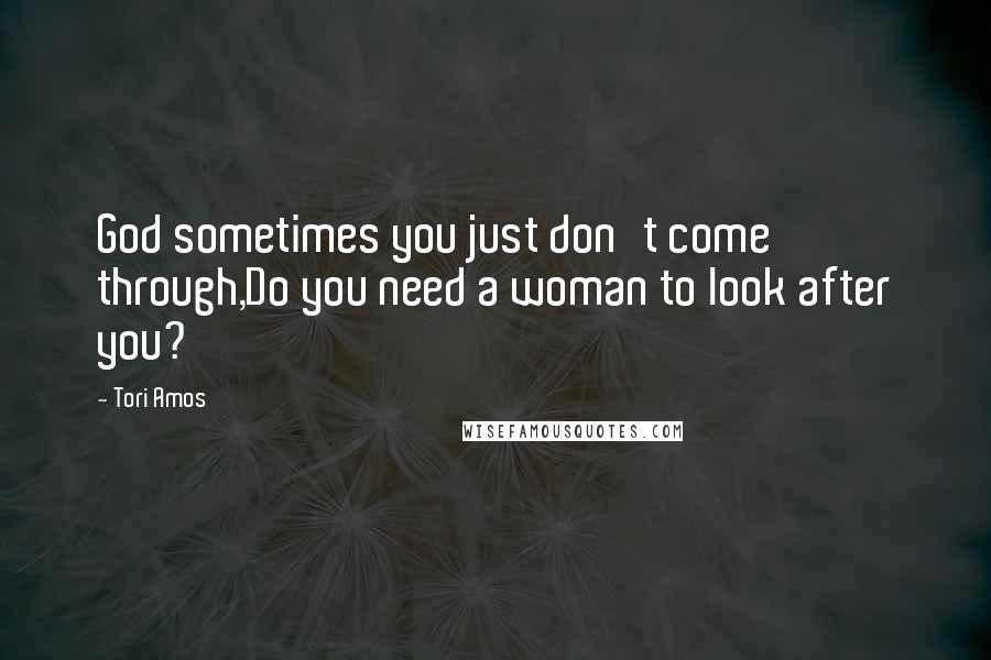 Tori Amos Quotes: God sometimes you just don't come through,Do you need a woman to look after you?