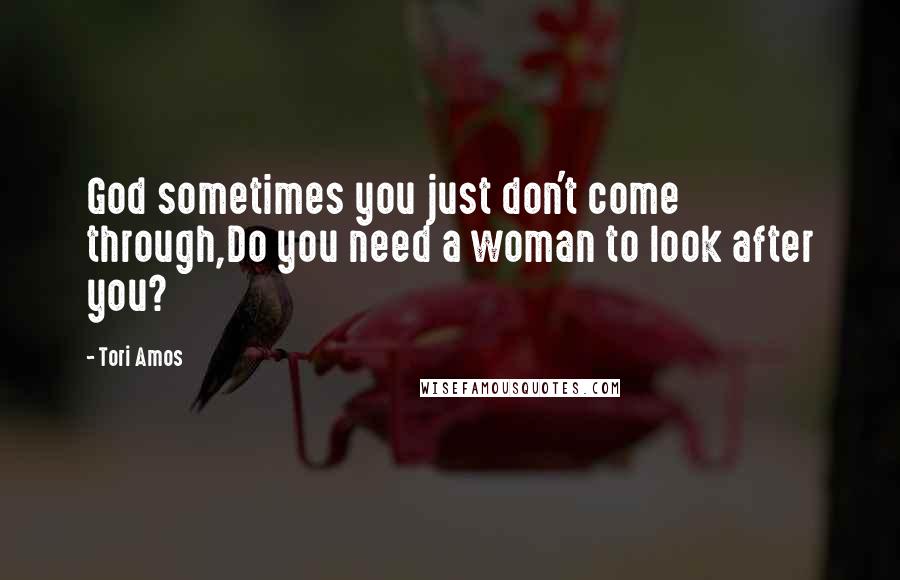 Tori Amos Quotes: God sometimes you just don't come through,Do you need a woman to look after you?