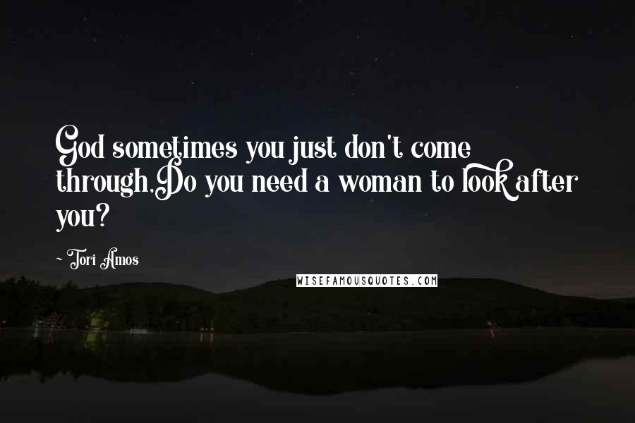 Tori Amos Quotes: God sometimes you just don't come through,Do you need a woman to look after you?