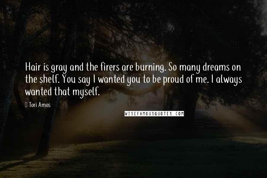 Tori Amos Quotes: Hair is gray and the firers are burning. So many dreams on the shelf. You say I wanted you to be proud of me. I always wanted that myself.