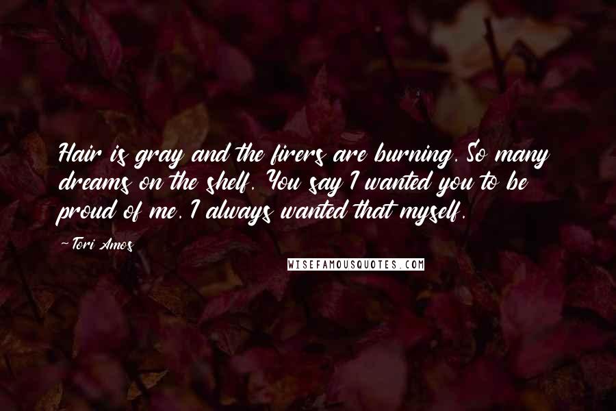 Tori Amos Quotes: Hair is gray and the firers are burning. So many dreams on the shelf. You say I wanted you to be proud of me. I always wanted that myself.