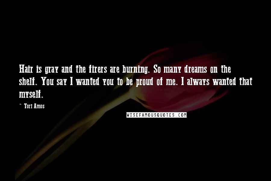 Tori Amos Quotes: Hair is gray and the firers are burning. So many dreams on the shelf. You say I wanted you to be proud of me. I always wanted that myself.