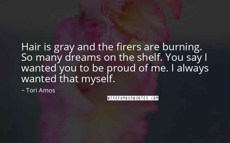 Tori Amos Quotes: Hair is gray and the firers are burning. So many dreams on the shelf. You say I wanted you to be proud of me. I always wanted that myself.