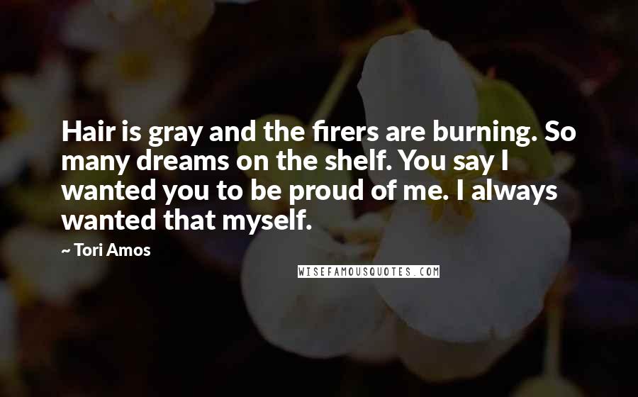 Tori Amos Quotes: Hair is gray and the firers are burning. So many dreams on the shelf. You say I wanted you to be proud of me. I always wanted that myself.