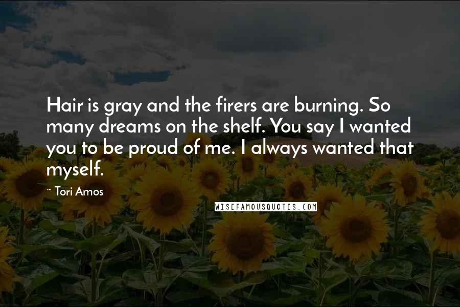 Tori Amos Quotes: Hair is gray and the firers are burning. So many dreams on the shelf. You say I wanted you to be proud of me. I always wanted that myself.
