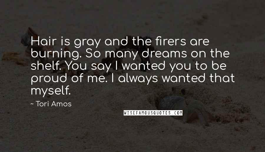 Tori Amos Quotes: Hair is gray and the firers are burning. So many dreams on the shelf. You say I wanted you to be proud of me. I always wanted that myself.