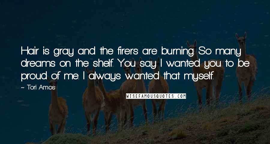 Tori Amos Quotes: Hair is gray and the firers are burning. So many dreams on the shelf. You say I wanted you to be proud of me. I always wanted that myself.